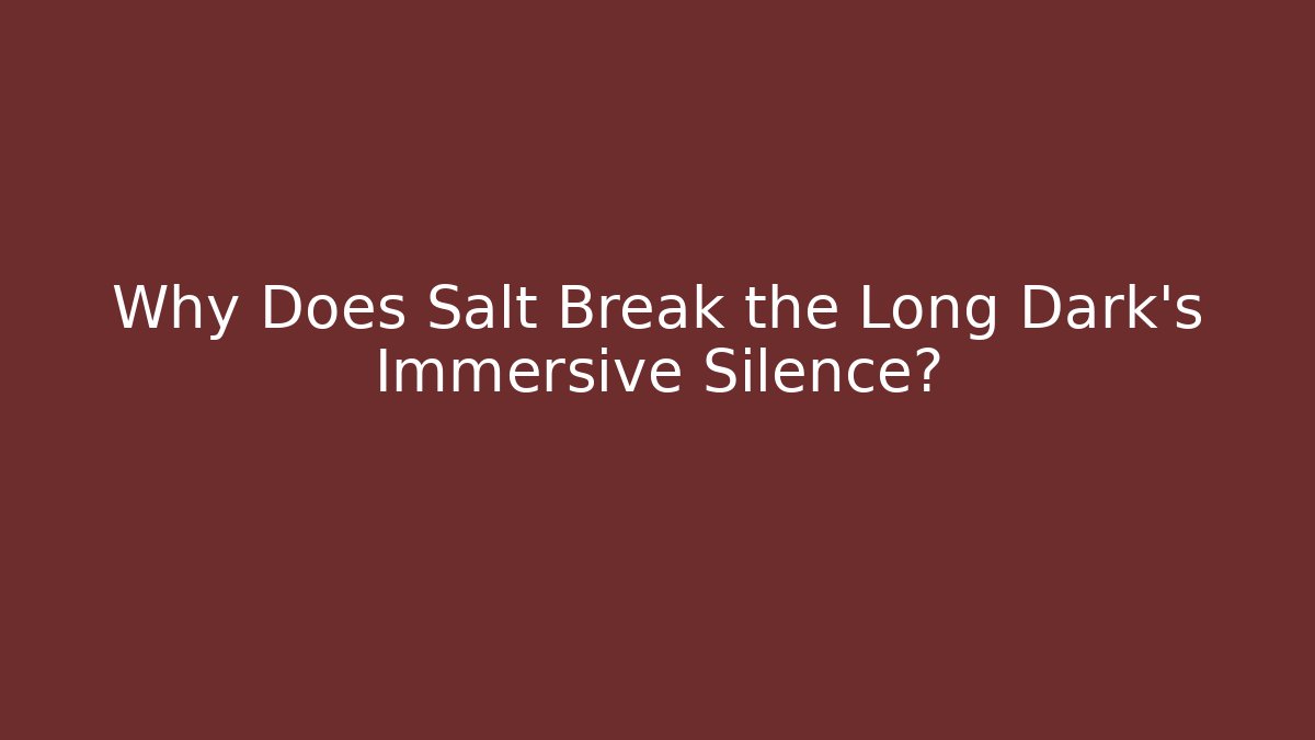 Why Does Salt Break the Long Dark's Immersive Silence? - Critter Realm