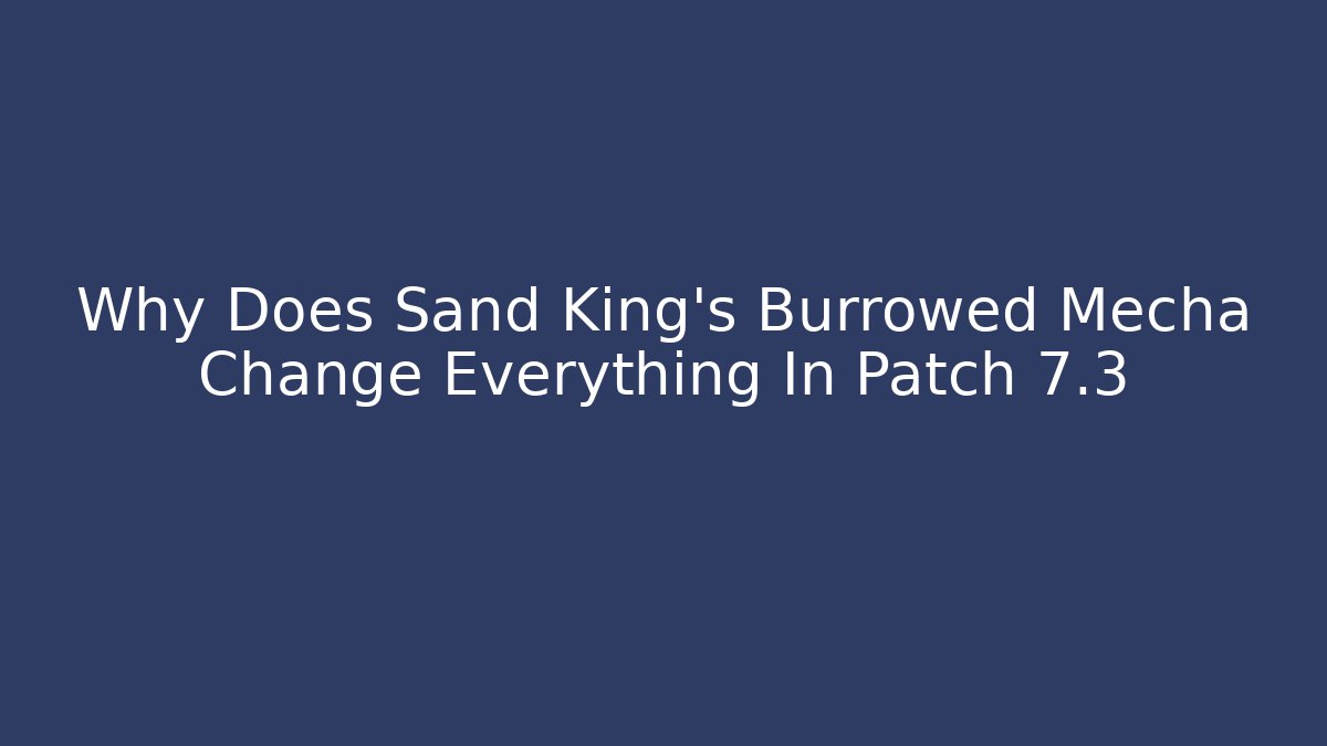 Why Does Sand King's Burrowed Mecha Change Everything In Patch 7.3