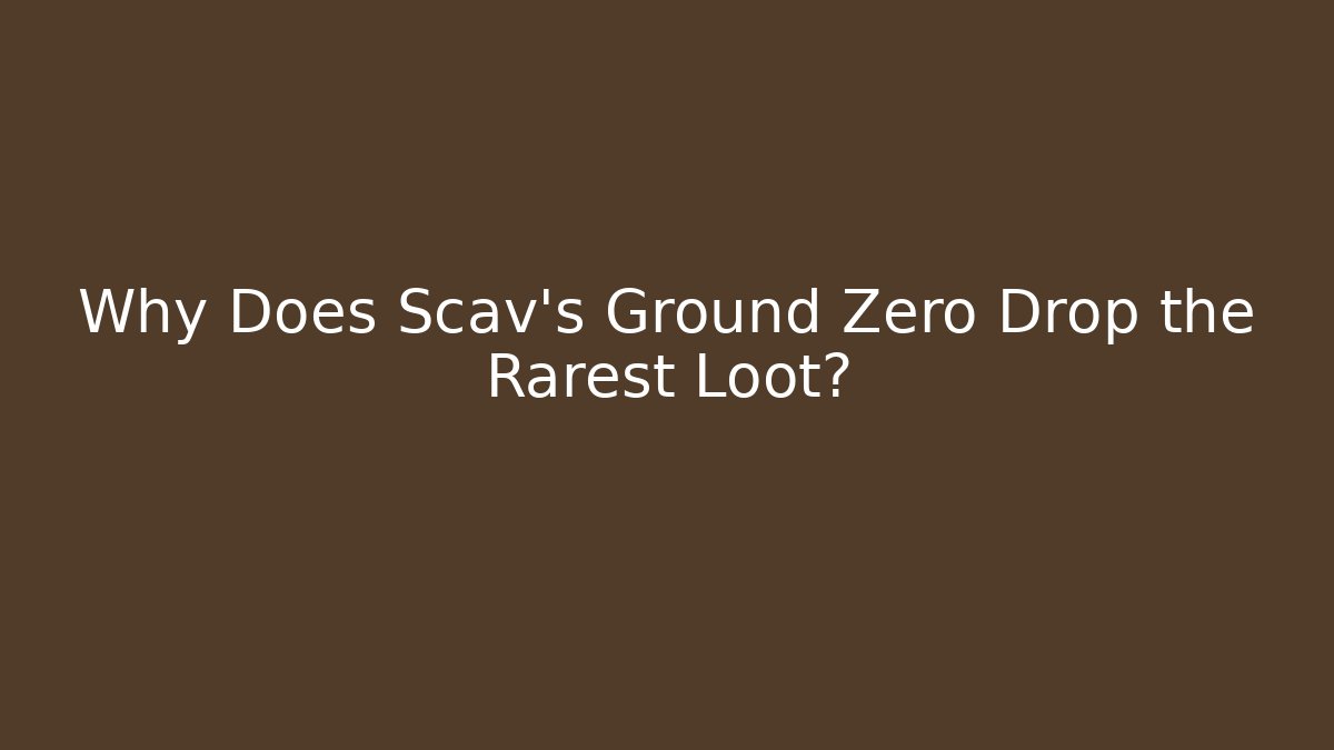 Why Does Scav's Ground Zero Drop the Rarest Loot?