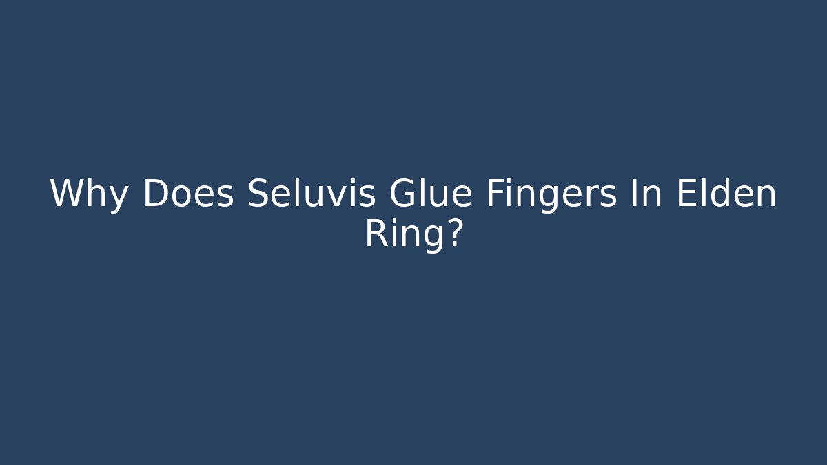 Why Does Seluvis Glue Fingers In Elden Ring?