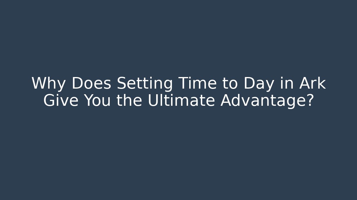 Why Does Setting Time to Day in Ark Give You the Ultimate Advantage?