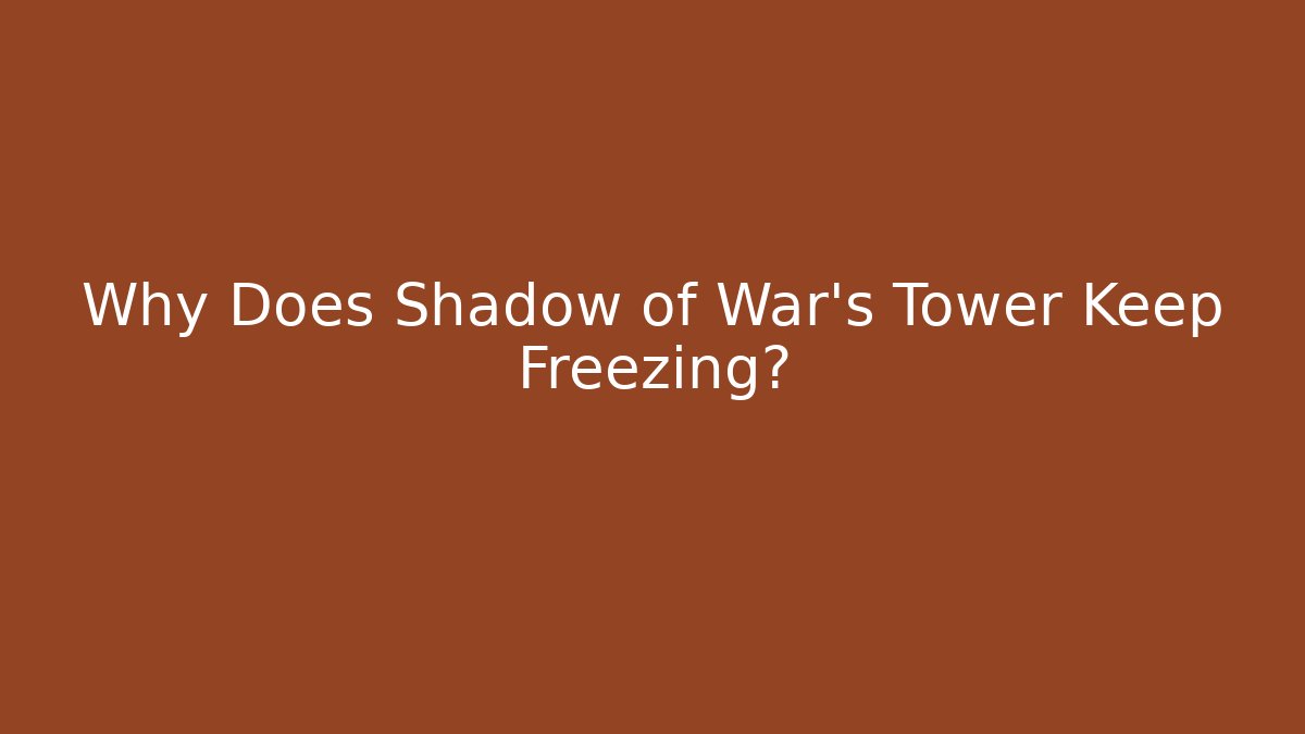 Why Does Shadow of War's Tower Keep Freezing? - Critter Realm