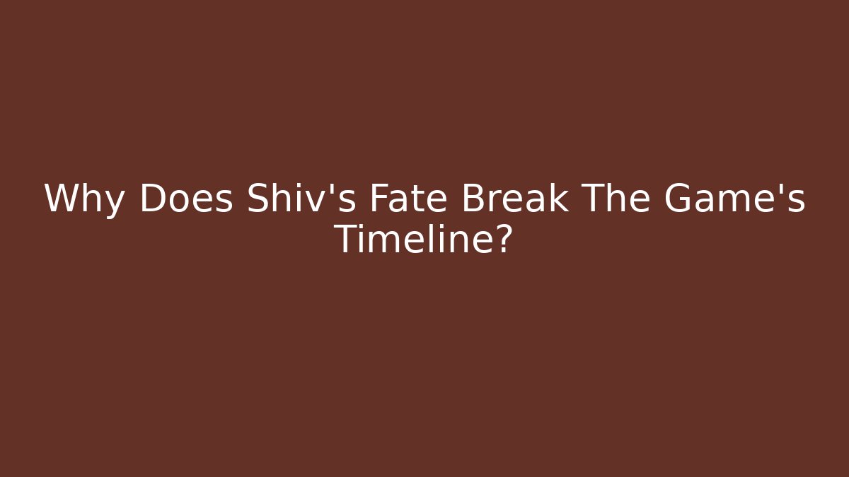 Why Does Shiv's Fate Break The Game's Timeline?