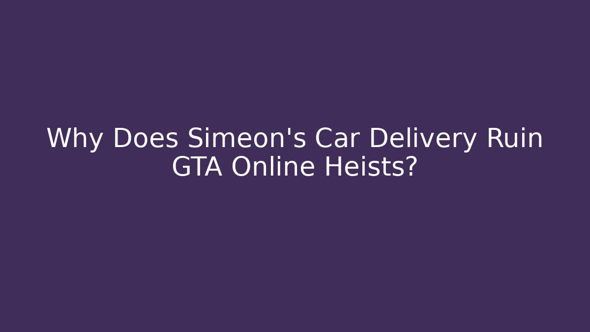 Why Does Simeon’s Car Delivery Ruin GTA Online Heists?