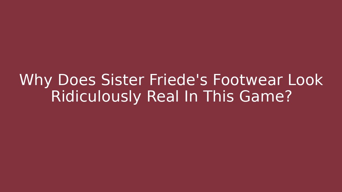 Why Does Sister Friede's Footwear Look Ridiculously Real In This Game?