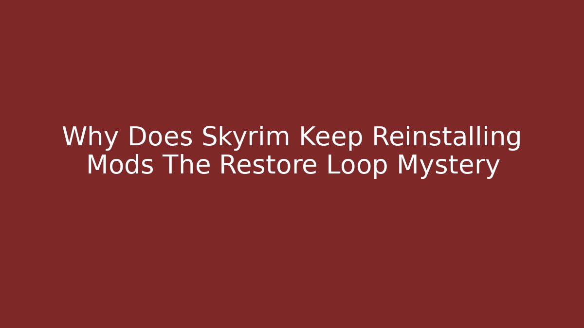 Why Does Skyrim Keep Reinstalling Mods The Restore Loop Mystery