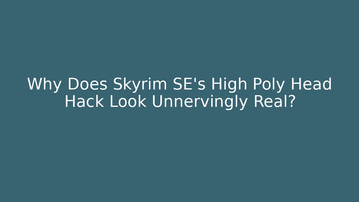 Why Does Skyrim SE's High Poly Head Hack Look Unnervingly Real? - Critter Realm