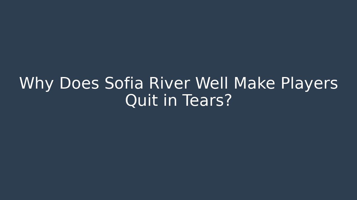 Why Does Sofia River Well Make Players Quit in Tears?