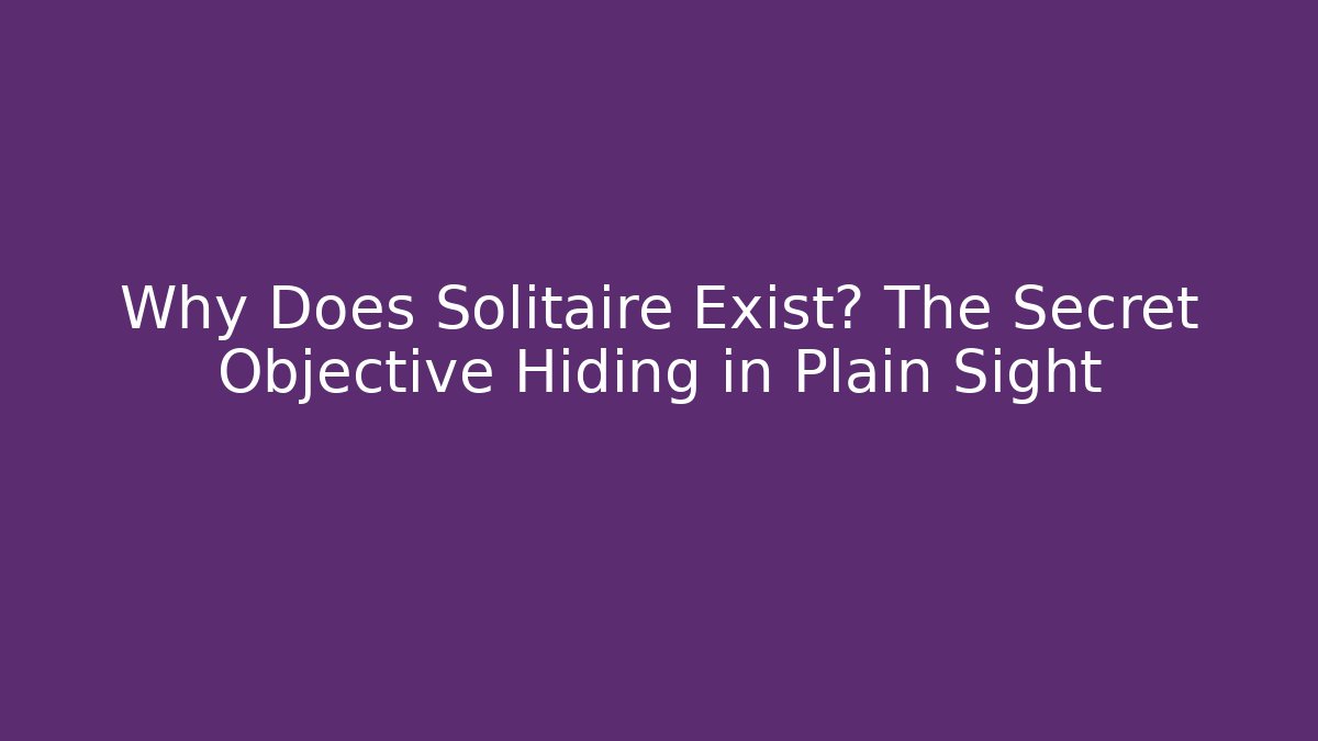 Why Does Solitaire Exist? The Secret Objective Hiding in Plain Sight
