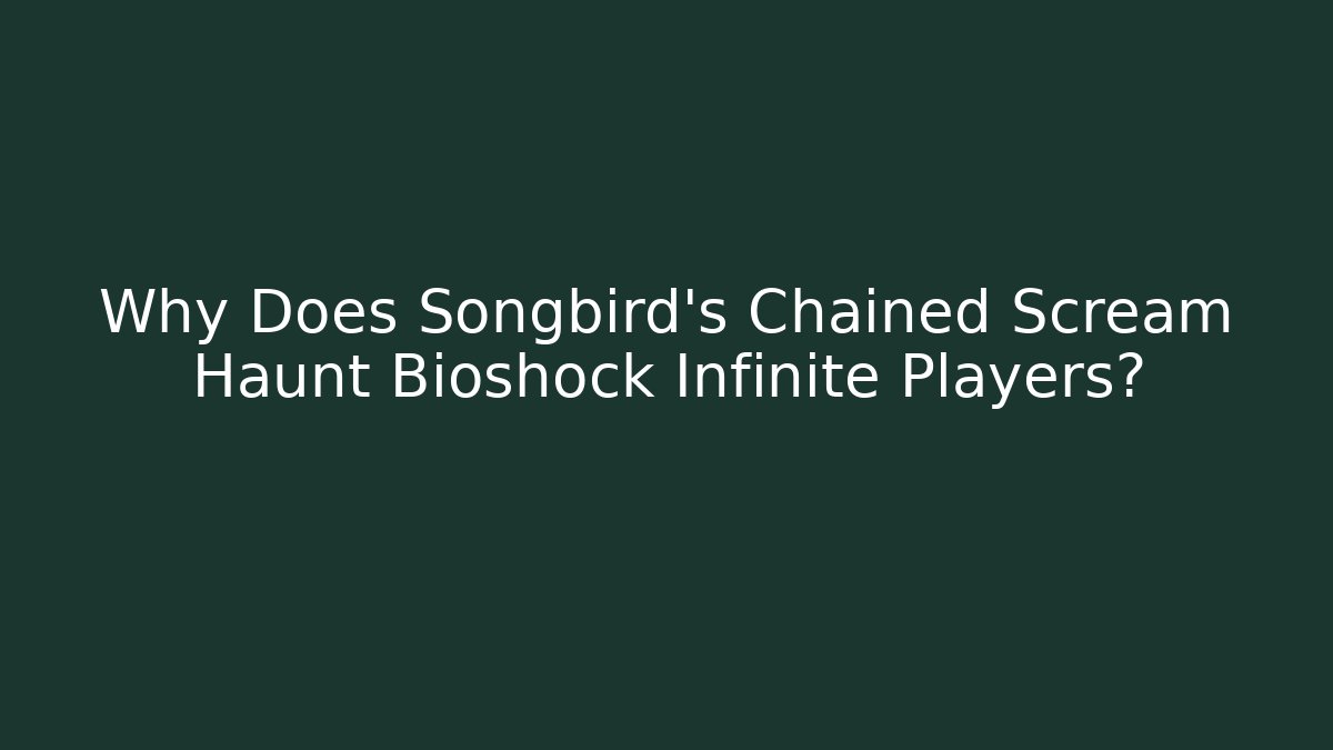 Why Does Songbird’s Chained Scream Haunt Bioshock Infinite Players?