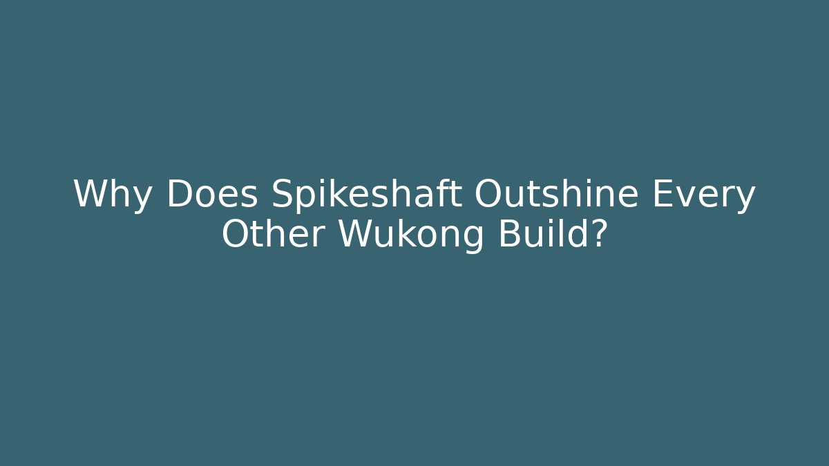 Why Does Spikeshaft Outshine Every Other Wukong Build?