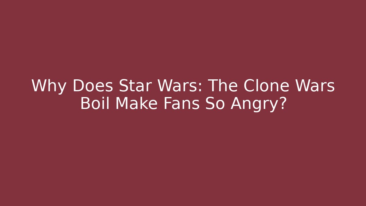 Why Does Star Wars: The Clone Wars Boil Make Fans So Angry? - Critter Realm