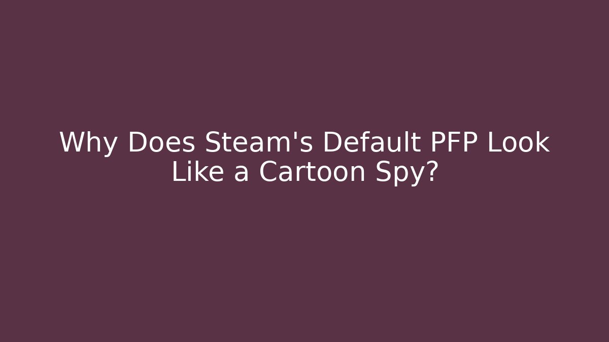Why Does Steam's Default PFP Look Like a Cartoon Spy?