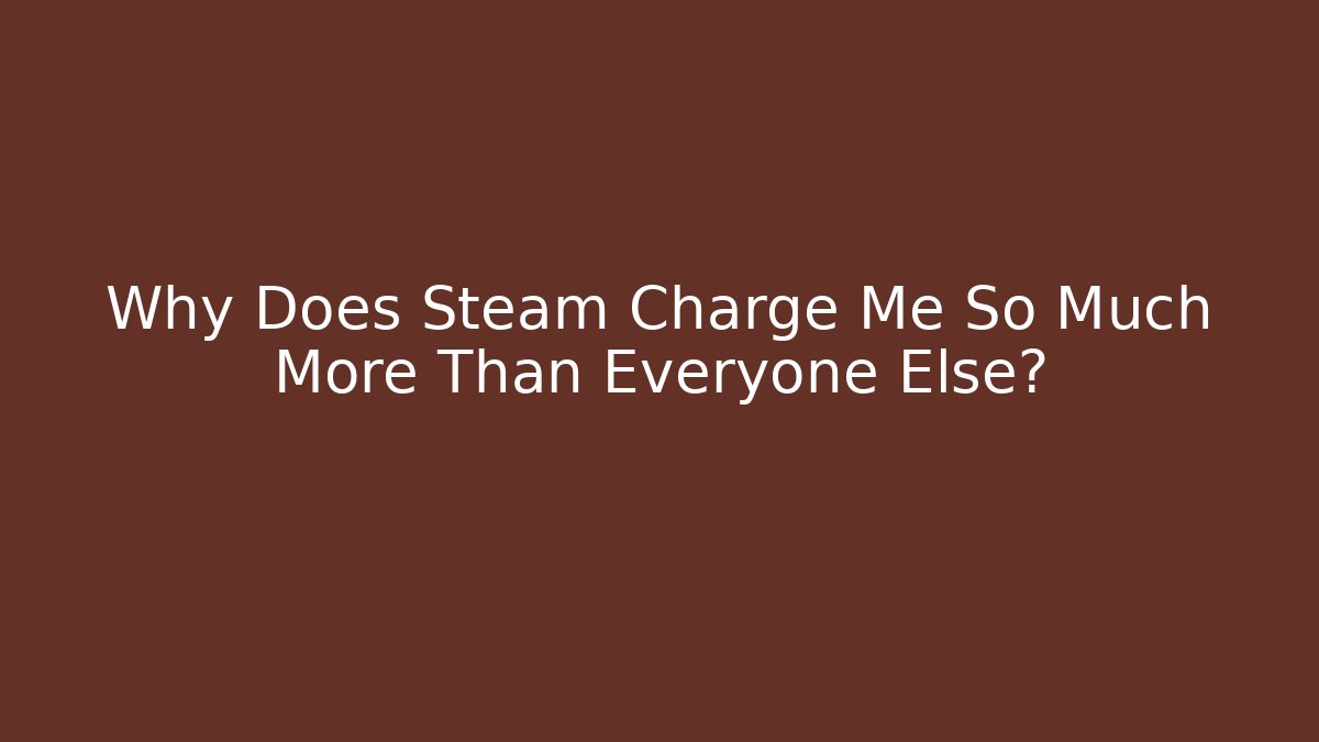 Why Does Steam Charge Me So Much More Than Everyone Else?