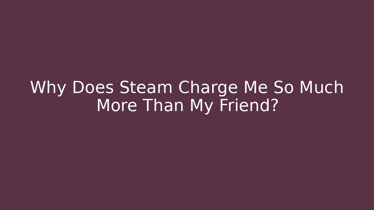 Why Does Steam Charge Me So Much More Than My Friend? - Critter Realm