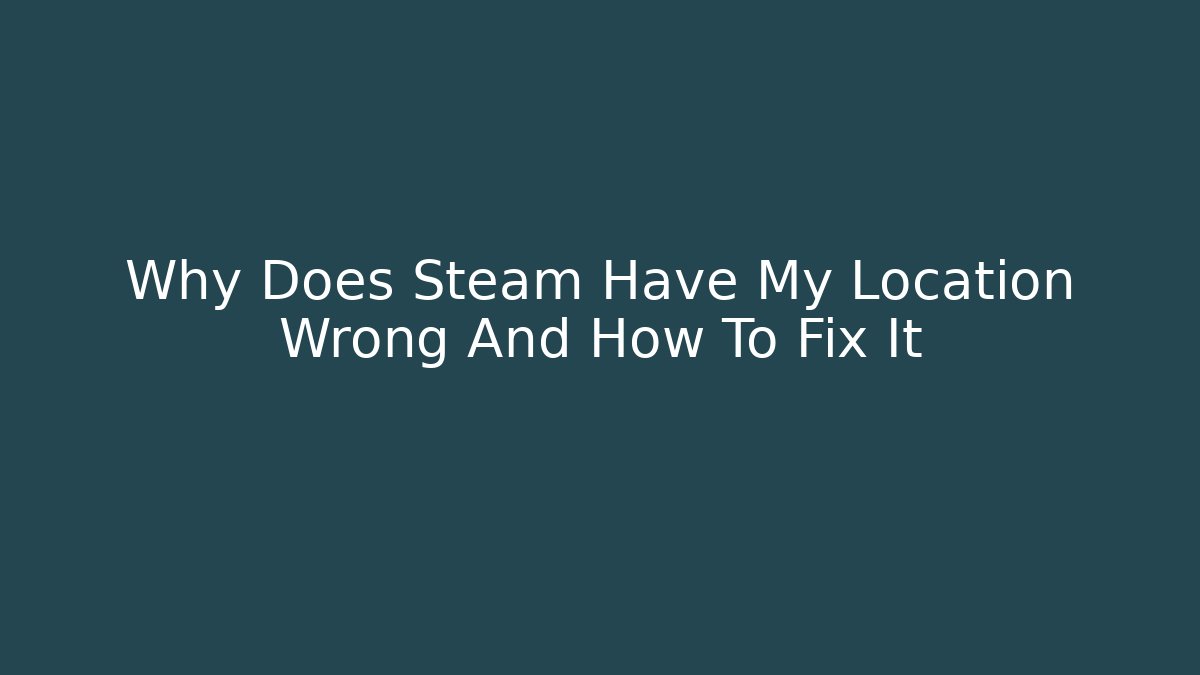 Why Does Steam Have My Location Wrong And How To Fix It