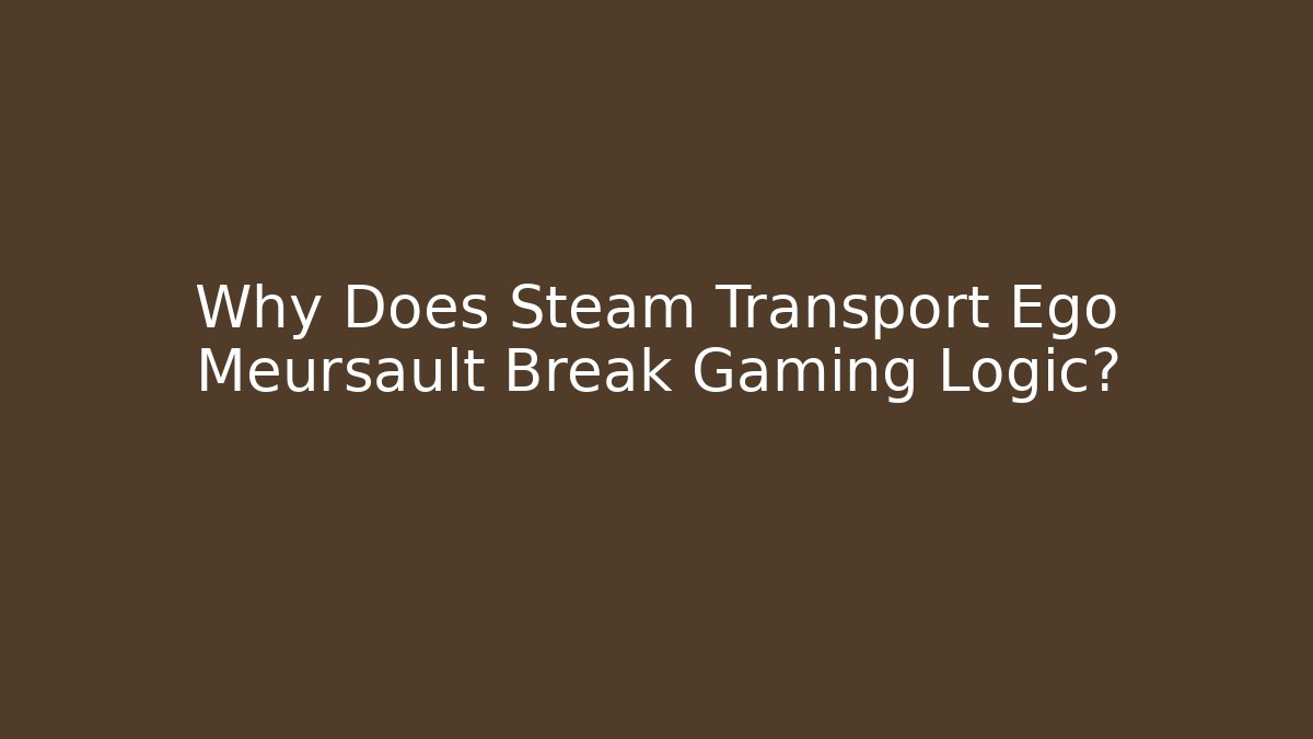 Why Does Steam Transport Ego Meursault Break Gaming Logic?
