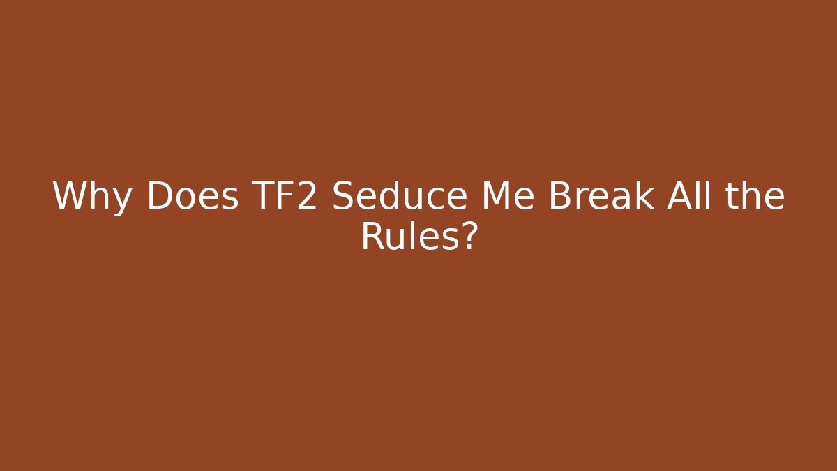 Why Does TF2 Seduce Me Break All the Rules?