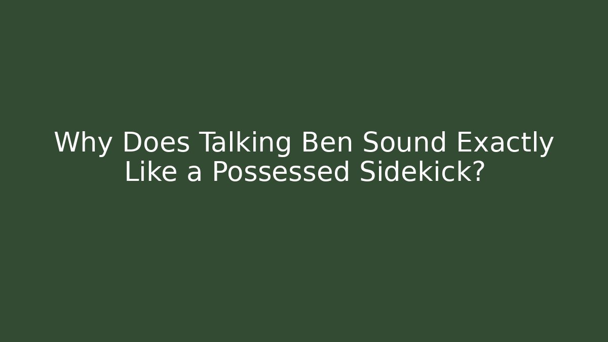 Why Does Talking Ben Sound Exactly Like a Possessed Sidekick?