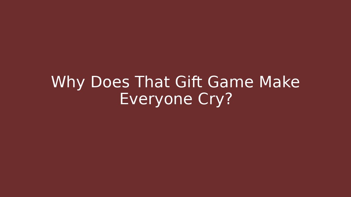 Why Does That Gift Game Make Everyone Cry?