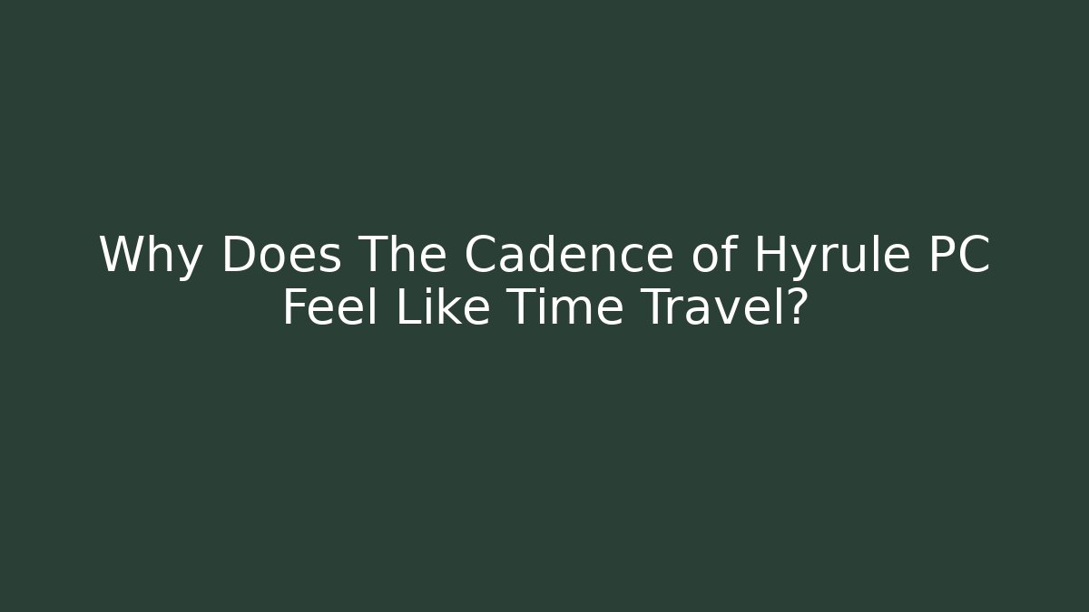 Why Does The Cadence of Hyrule PC Feel Like Time Travel?