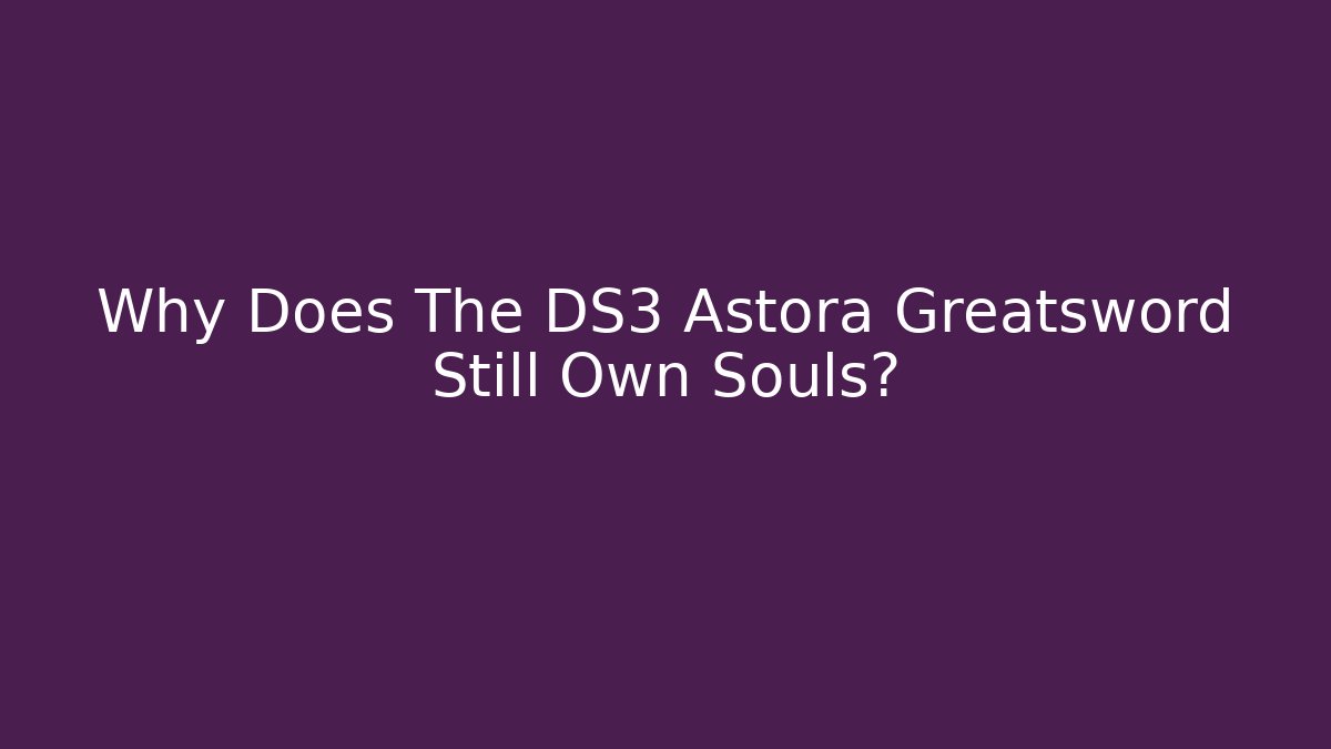 Why Does The DS3 Astora Greatsword Still Own Souls?
