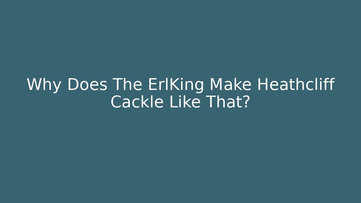Why Does The ErlKing Make Heathcliff Cackle Like That?