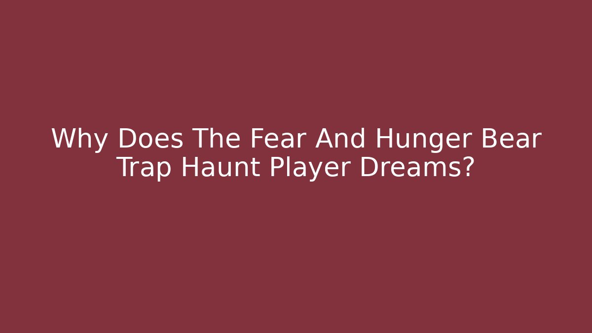 Why Does The Fear And Hunger Bear Trap Haunt Player Dreams?