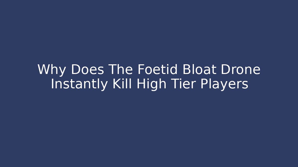 Why Does The Foetid Bloat Drone Instantly Kill High Tier Players