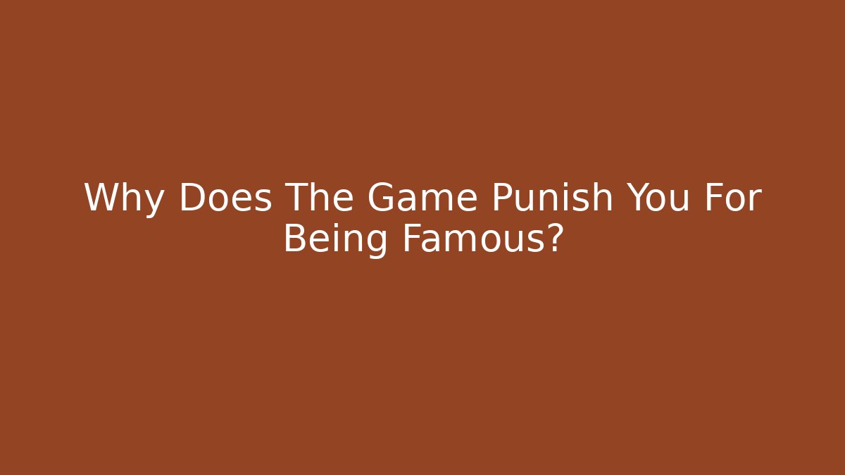 Why Does The Game Punish You For Being Famous?