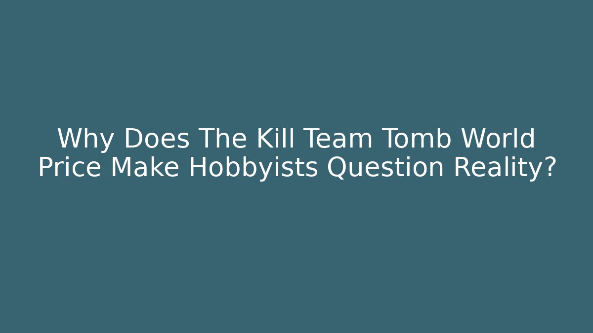 Why Does The Kill Team Tomb World Price Make Hobbyists Question Reality?