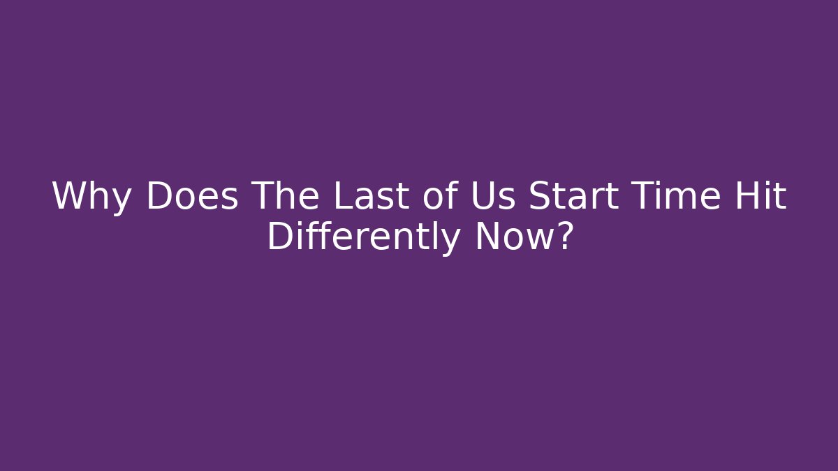 Why Does The Last of Us Start Time Hit Differently Now?