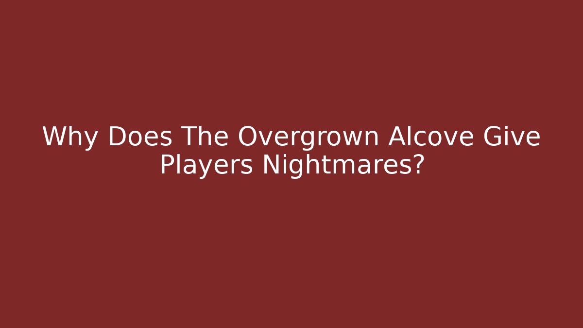 Why Does The Overgrown Alcove Give Players Nightmares?