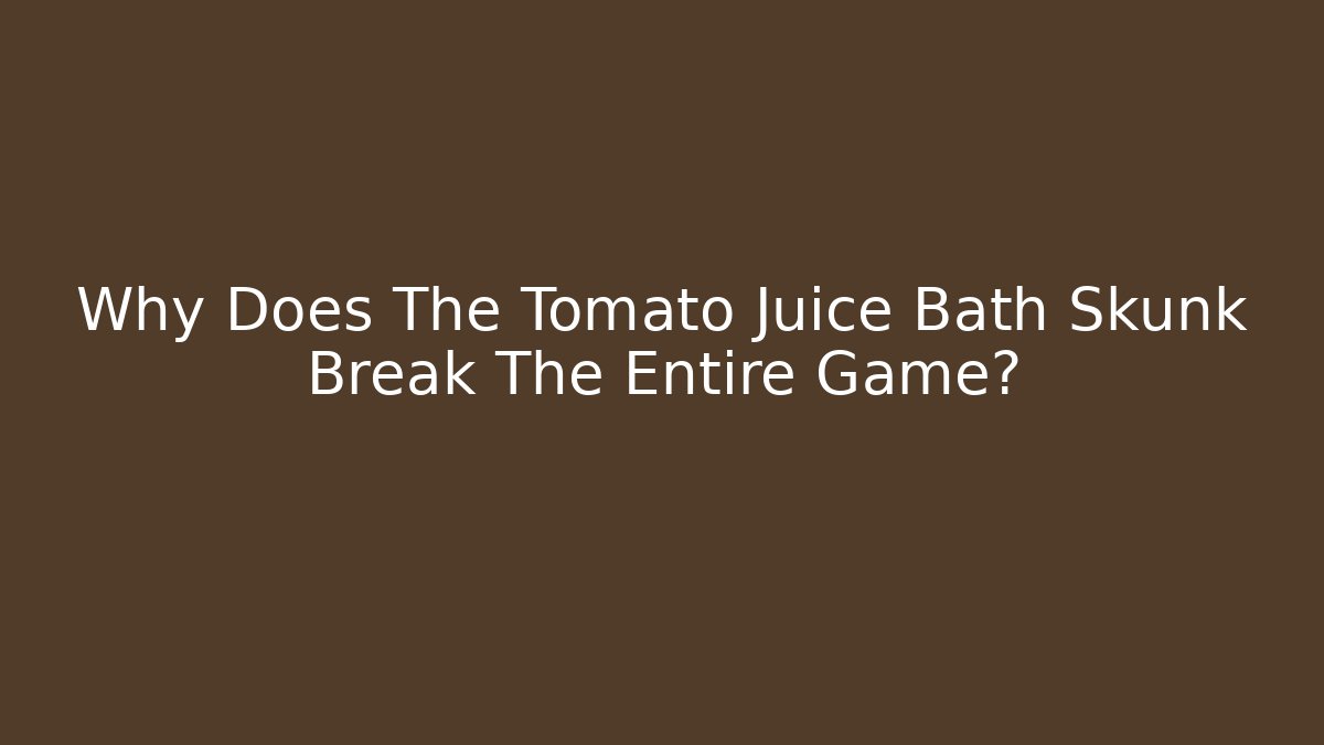 Why Does The Tomato Juice Bath Skunk Break The Entire Game?