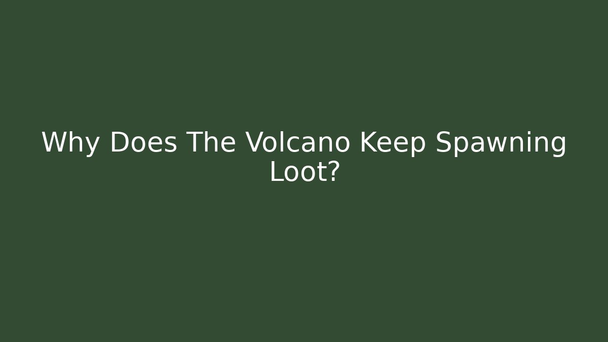 Why Does The Volcano Keep Spawning Loot?