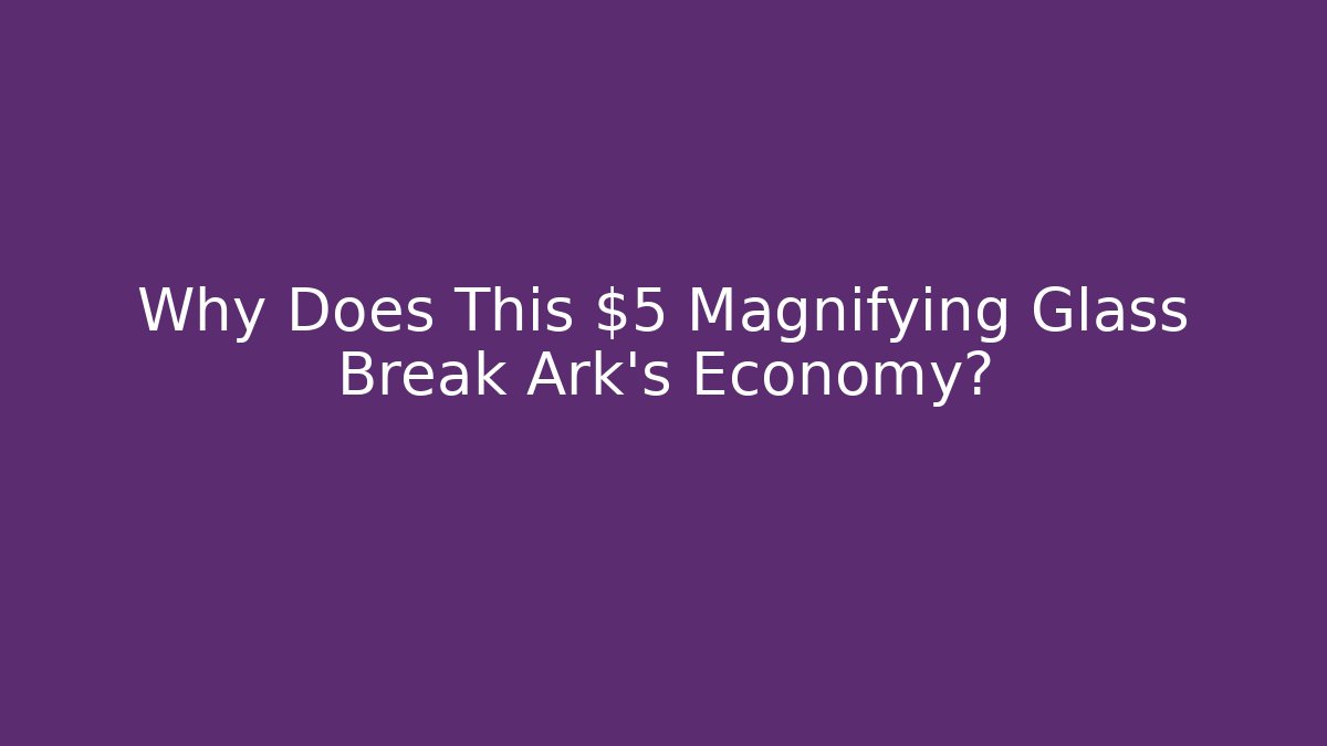 Why Does This $5 Magnifying Glass Break Ark's Economy?