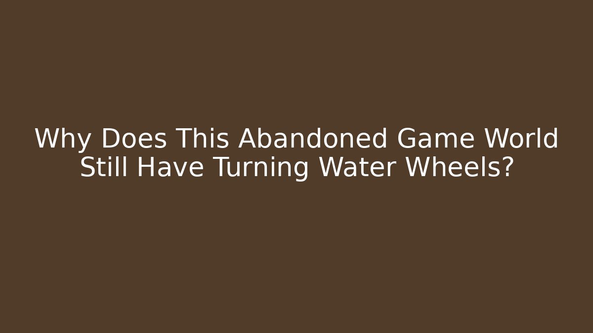 Why Does This Abandoned Game World Still Have Turning Water Wheels?