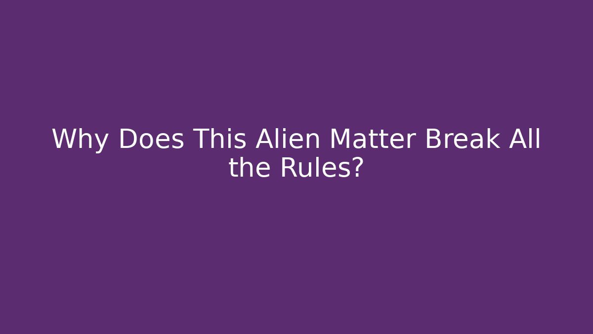 Why Does This Alien Matter Break All the Rules?