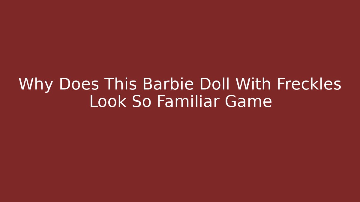 Why Does This Barbie Doll With Freckles Look So Familiar Game