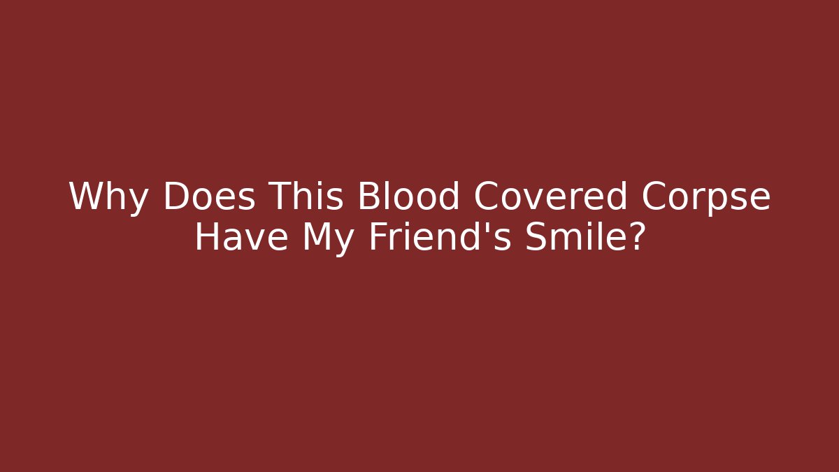 Why Does This Blood Covered Corpse Have My Friend's Smile?