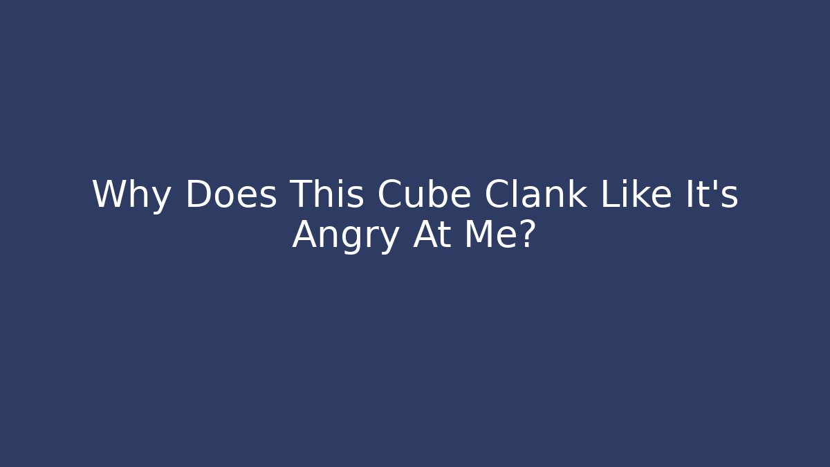 Why Does This Cube Clank Like It’s Angry At Me? - Critter Realm