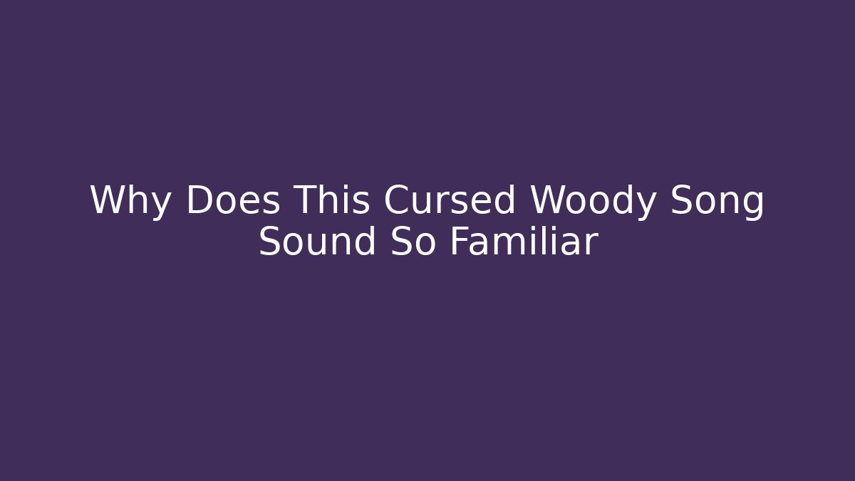Why Does This Cursed Woody Song Sound So Familiar