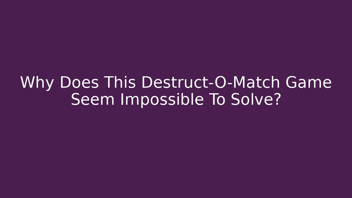 Why Does This Destruct-O-Match Game Seem Impossible To Solve?