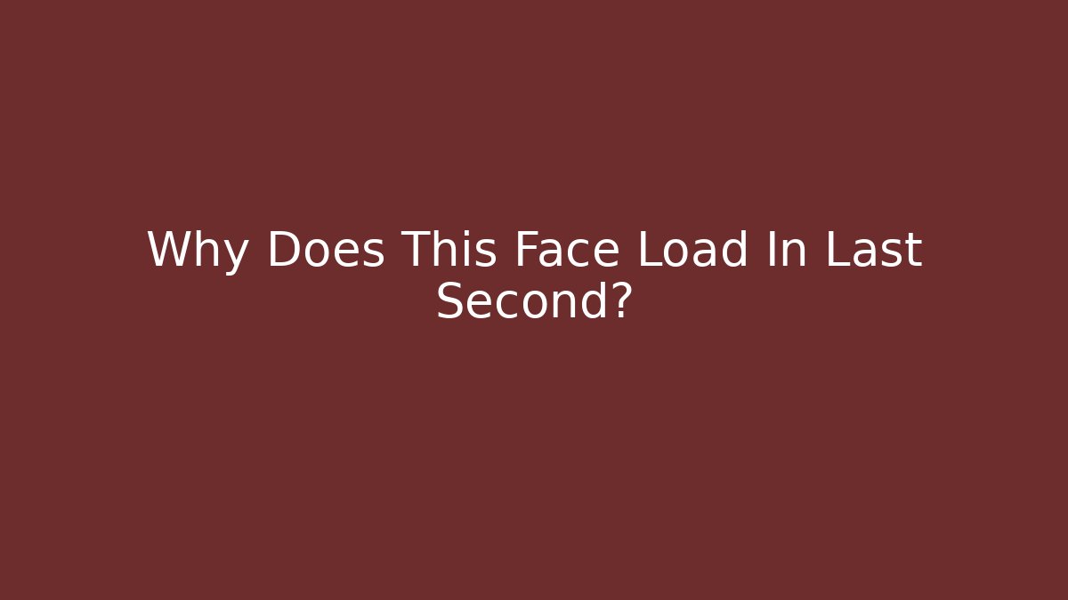 Why Does This Face Load In Last Second?