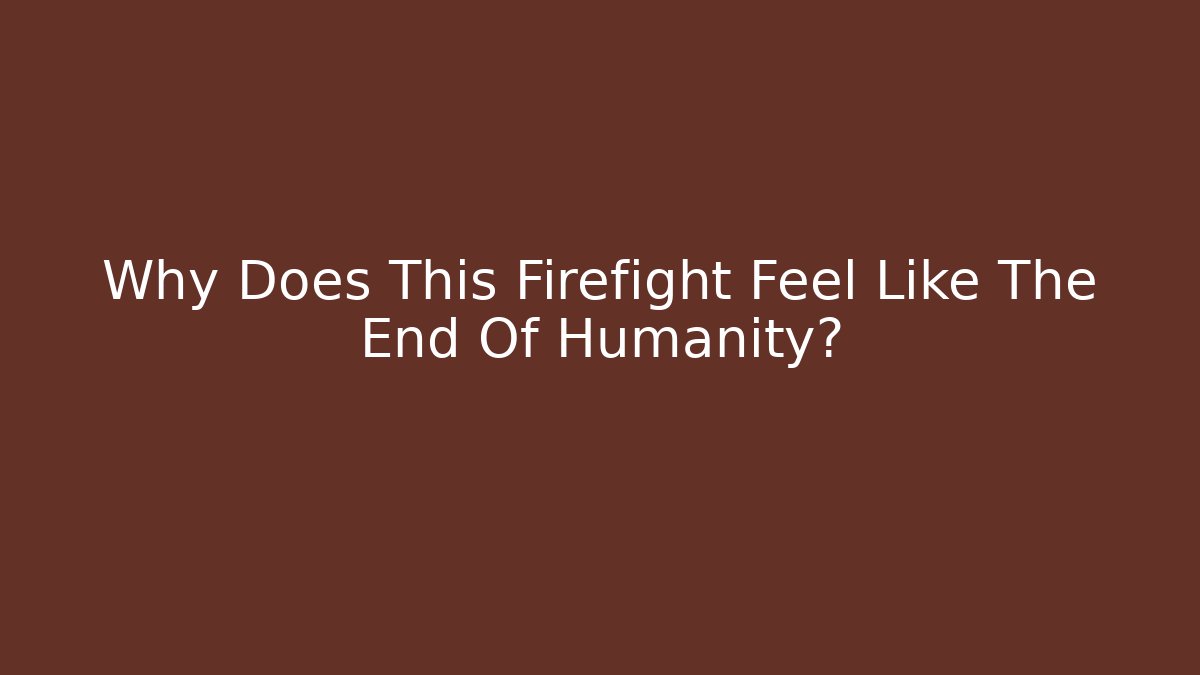 Why Does This Firefight Feel Like The End Of Humanity?