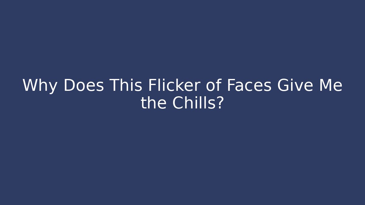 Why Does This Flicker of Faces Give Me the Chills?
