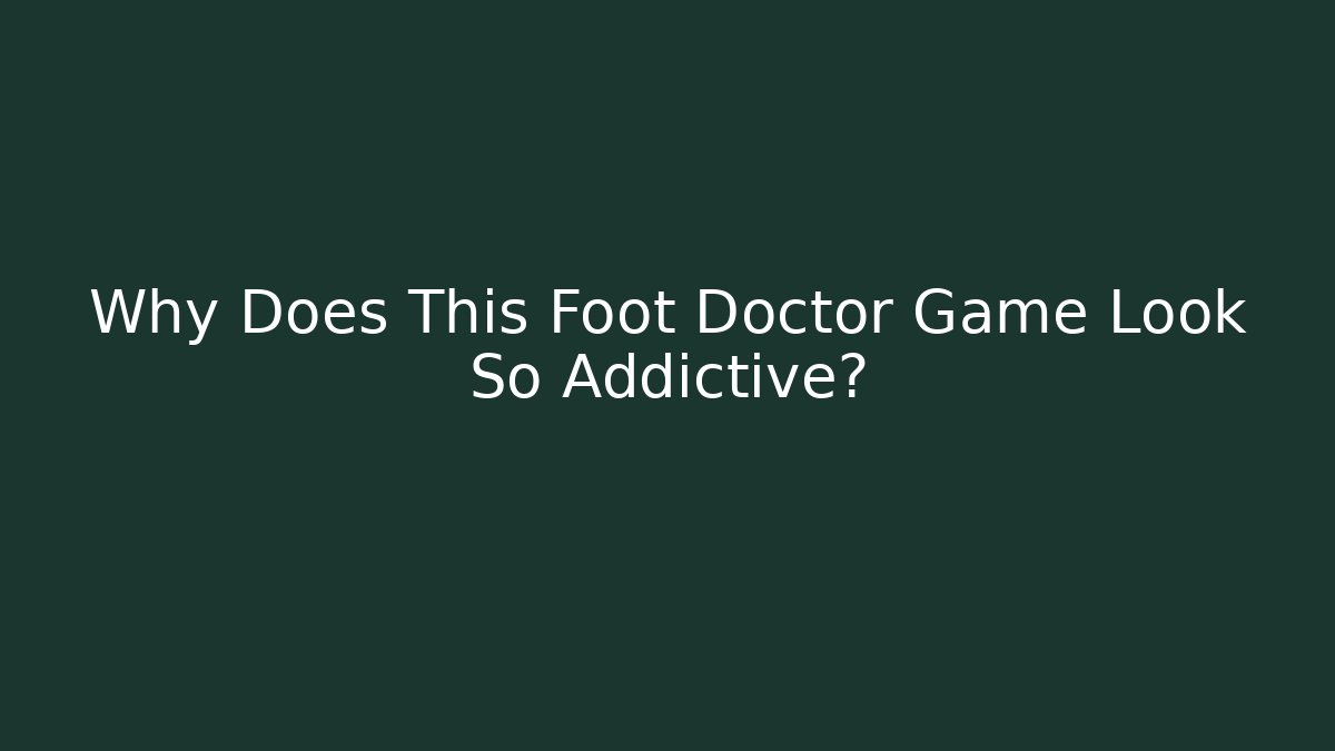 Why Does This Foot Doctor Game Look So Addictive?