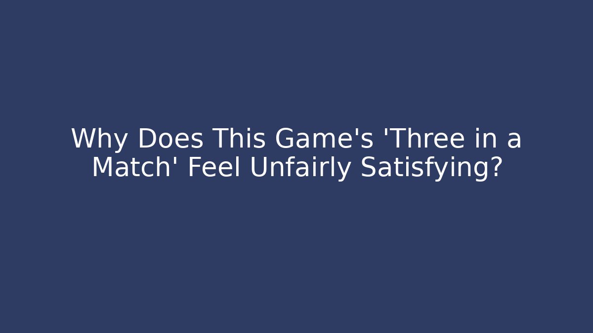Why Does This Game’s ‘Three in a Match’ Feel Unfairly Satisfying?
