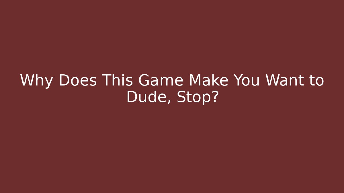 Why Does This Game Make You Want to Dude, Stop?