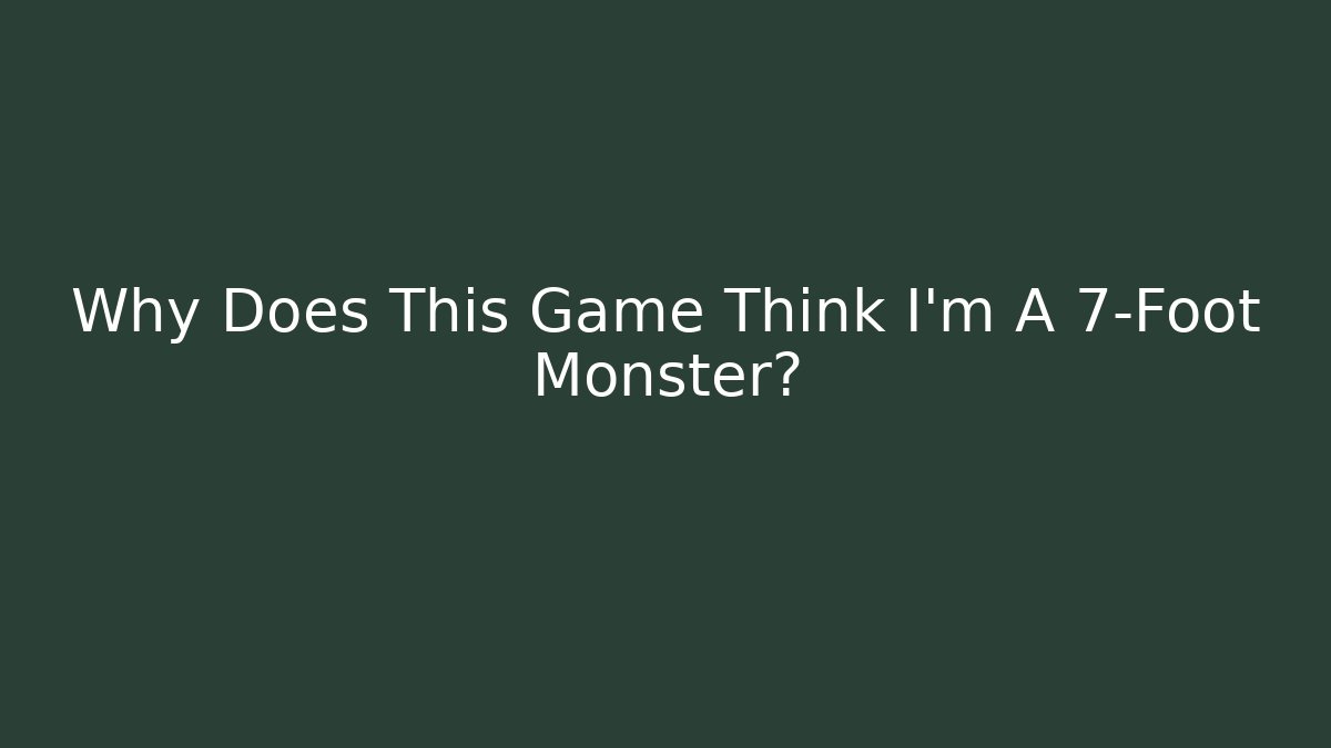 Why Does This Game Think I'm A 7-Foot Monster?